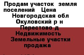 Продам участок  земля поселений › Цена ­ 350 000 - Новгородская обл., Окуловский р-н, Перестово д. Недвижимость » Земельные участки продажа   